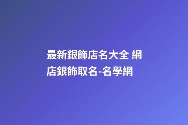 最新銀飾店名大全 網店銀飾取名-名學網